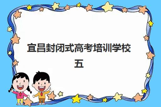 宜昌封闭式高考培训学校五大公办机构运营分析如何？2025年管理模式、师资配置与成本效益深度解析