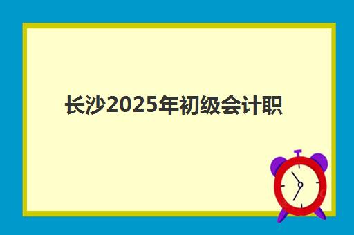 长沙2025年初级会计职称特色课程何时公布？最新课程安排与选择全指南