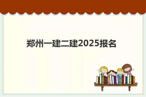 郑州一建二建2025报名时间表格如何查询？最新权威时间表、报名流程与备考全攻略