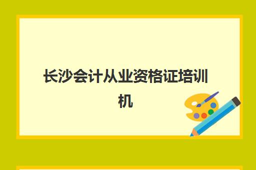 长沙会计从业资格证培训机构如何选？最新排名前十榜单与课程性价比全解析