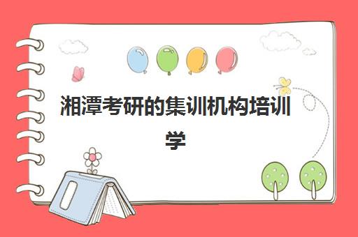湘潭考研的集训机构培训学校排名前十如何科学参考？2025年权威榜单、择校指南与成功案例深度解析