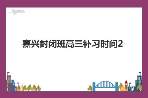 嘉兴封闭班高三补习时间2025考试时间表如何查询？最新官方日程、备考规划与冲刺指南全解析