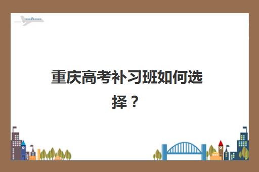重庆高考补习班如何选择？2025年最新排名前十机构详细对比、特色解析与择校全指南