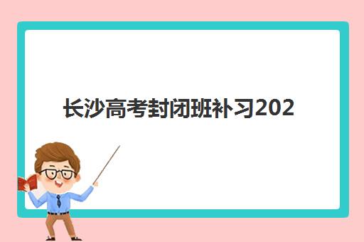 长沙高考封闭班补习2025年报名情况如何查询？最新时间表、择校策略与报名全攻略