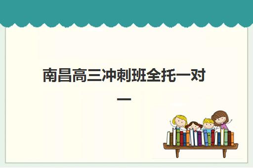 南昌高三冲刺班全托一对一集训营排名前十有哪些？2025年权威Top10榜单、择校标准与成功案例全解析