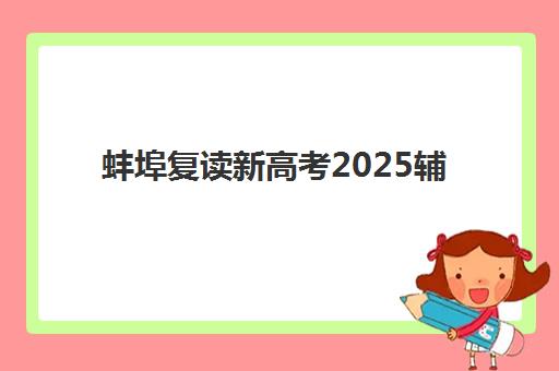 蚌埠复读新高考2025辅导班哪个好？最新权威排名、择校技巧与家长避坑全指南