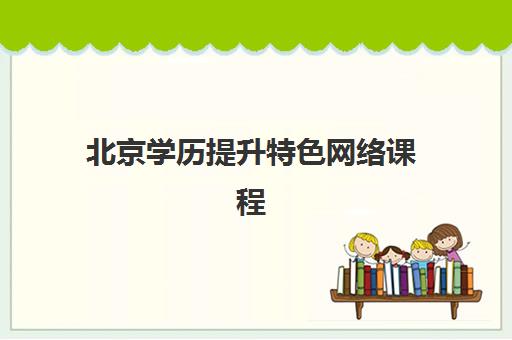 北京学历提升特色网络课程辅导培训机构有哪些？2025年十大精选机构特色课程对比与择校指南