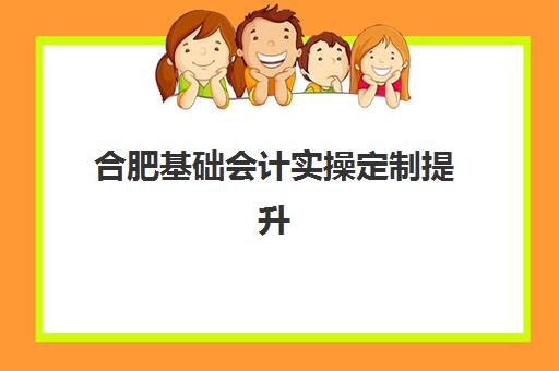 合肥基础会计实操定制提升课程培训机构有哪些学校好如何选择？2025年最新排名、课程对比与择校指南
