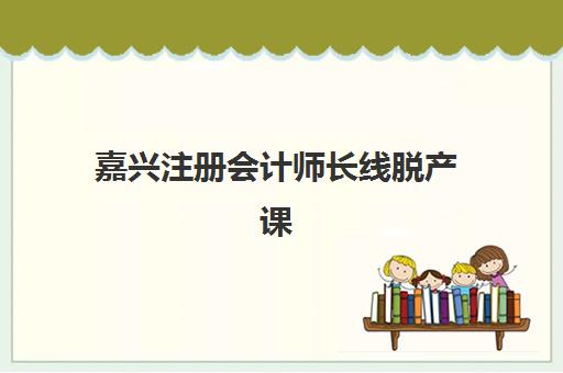 嘉兴注册会计师长线脱产课程公布时间2025年如何精准查询？最新权威日程解读与高效备考全指南