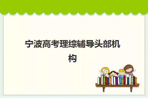 宁波高考理综辅导头部机构年度白皮书如何查询？2025年权威排名解析、选择标准与成功案例全指南