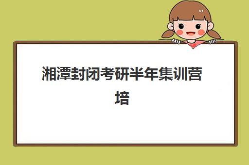 湘潭封闭考研半年集训营培训机构费用多少合理？2023年费用明细解析、性价比对比与选择指南全攻略