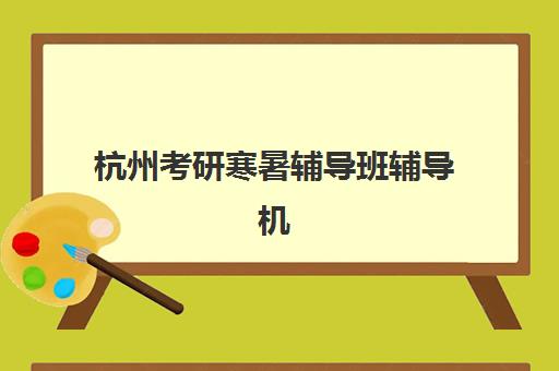 杭州考研寒暑辅导班辅导机构那家比较好如何科学选择？2025年最新排名解析与择校全攻略