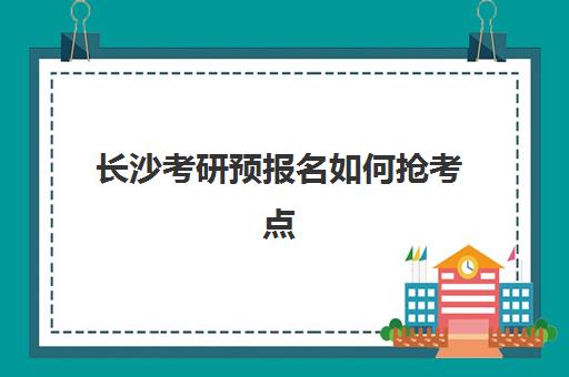 长沙考研预报名如何抢考点？钻石卡辅导班备考全流程与考点选择指南