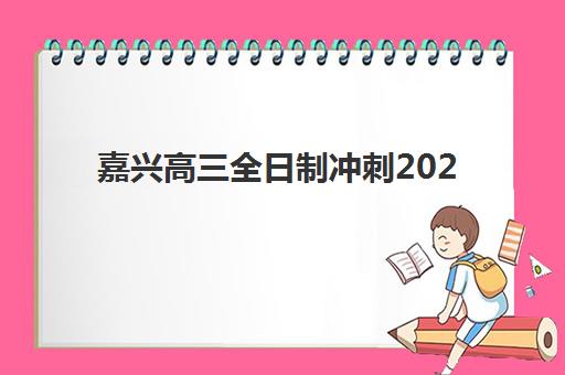 嘉兴高三全日制冲刺2025年报名人数多少？最新权威数据预测、报名趋势分析与择校备考全攻略深度解析
