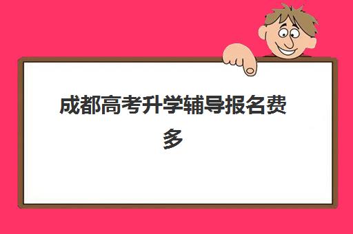 成都高考升学辅导报名费多少钱2025？最新费用明细、性价比分析与择校省钱全指南