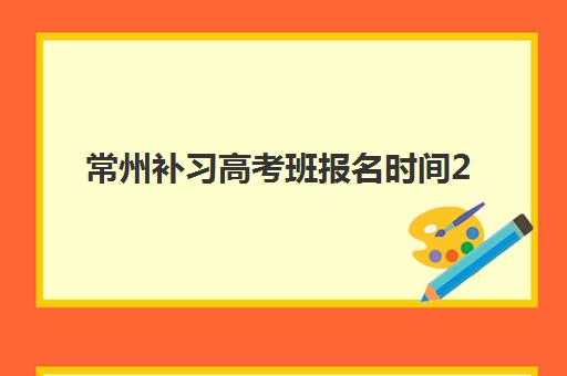 常州补习高考班报名时间2025年全面指南，关键时间节点与报名流程详解