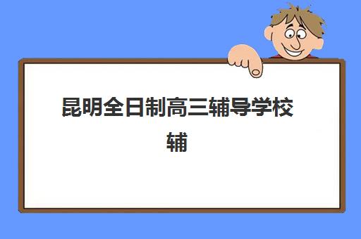 昆明全日制高三辅导学校辅导机构排名榜最新如何查询？2025年新东方、学大等五大机构深度测评与选择指南