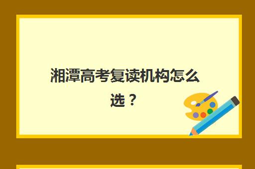 湘潭高考复读机构怎么选？2025年最新学校盘点与择校指南