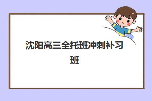 沈阳高三全托班冲刺补习班培训机构寄宿基地有哪些？2025年最新TOP10名单、择校策略与成功案例全解析