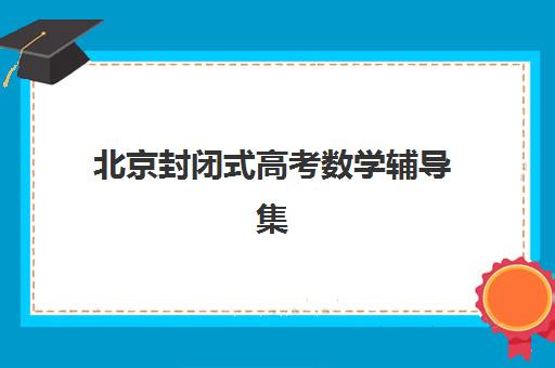 北京封闭式高考数学辅导集训营有哪些可选？2025年最新实力机构评测与择校指南