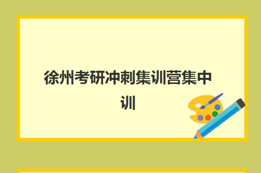 徐州考研冲刺集训营集中训练营有哪些学校？2025年权威Top5排名、各校特色解析与科学择校全攻略