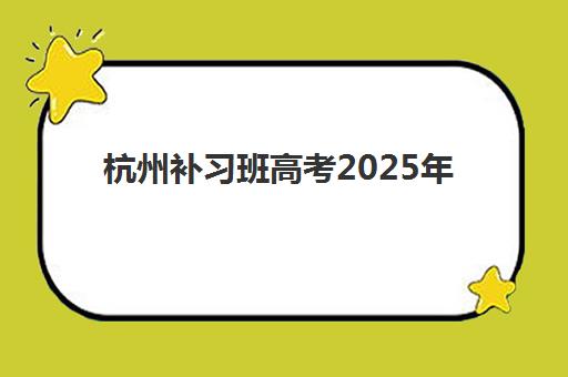 杭州补习班高考2025年报名情况如何？最新时间节点与高性价比机构选择全指南