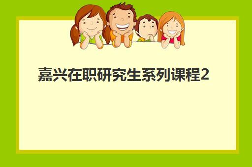 嘉兴在职研究生系列课程2025年要求多少分？最新分数线预测、各院校录取标准与科学备考全指南