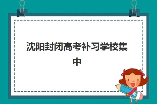 沈阳封闭高考补习学校集中训练营在哪个学校？2025年最新TOP10权威榜单、各校特色解析与科学择校全攻略