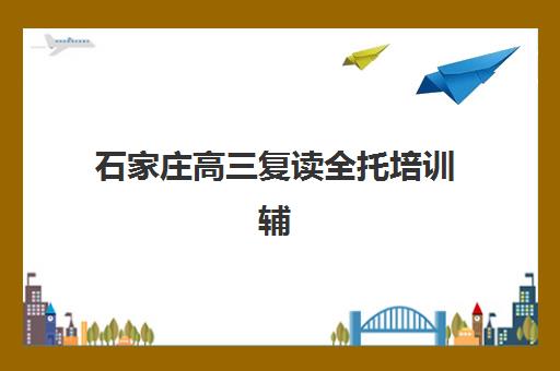 石家庄高三复读全托培训辅导学校有哪些学校？2025年最新十大权威排名深度解读与科学择校避坑全指南