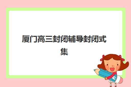 厦门高三封闭辅导封闭式集训营怎么样啊？2025年全封闭集训营选择指南与效果深度解析