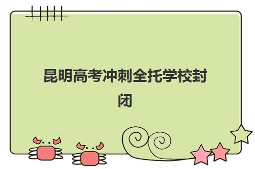 昆明高考冲刺全托学校封闭学校排名一览表？2025年权威榜单与择校全攻略