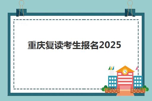 重庆复读考生报名2025报名时间如何查询？最新官方日程、各校安排对比与报名实操全指南