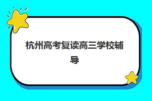 杭州高考复读高三学校辅导班哪个比较好一点？2025年十大机构实力排名与择校全攻略