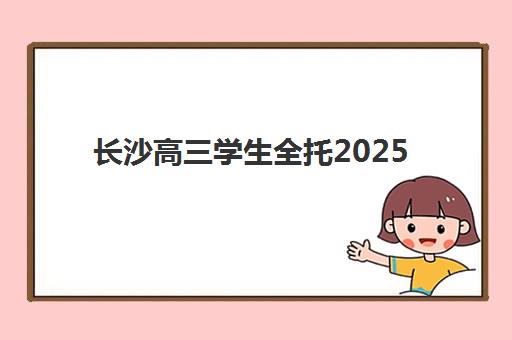 长沙高三学生全托2025年报名人数多少如何查询？最新权威数据解读、竞争趋势分析与科学择校全攻略