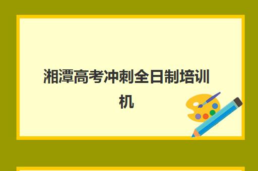 湘潭高考冲刺全日制培训机构哪家口碑比较好？2025年最新权威排名、各校特色解析与科学择校全攻略指南
