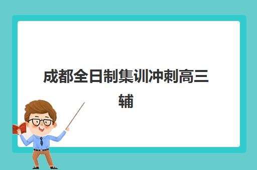 成都全日制集训冲刺高三辅导班哪个比较好一点？2025年最新权威评测、择校策略与成功案例全解析