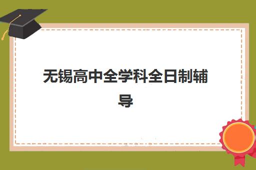 无锡高中全学科全日制辅导机构用户满意度如何？2025年最新口碑榜单、深度解析与择校避坑全指南