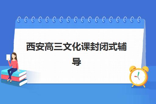西安高三文化课封闭式辅导班机构排行榜前十名如何选择？2025年最新排名、择校技巧与成功案例深度解析