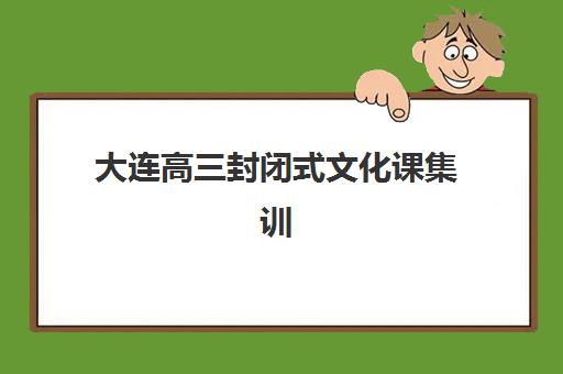 大连高三封闭式文化课集训行业年度头部机构公示如何查询？2025年权威榜单解读与科学择校全指南