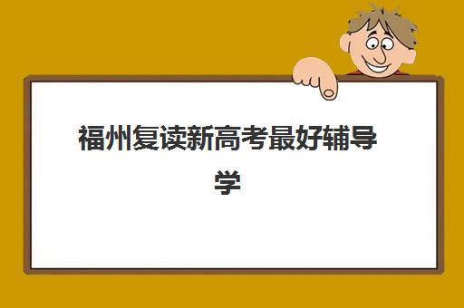 福州复读新高考最好辅导学校有哪些？2025年权威排名前十、各校特色解析与择校全攻略