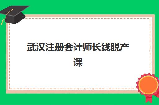 武汉注册会计师长线脱产课程辅导班有哪些学校可以报？2025年优质机构盘点、课程特色与择校全攻略