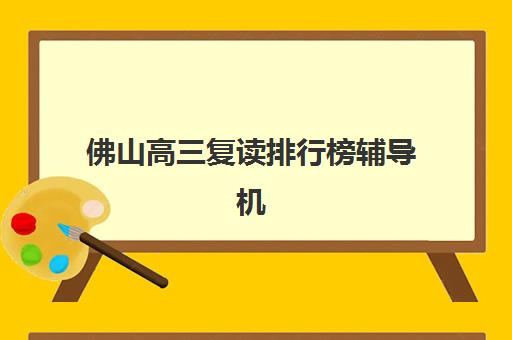 佛山高三复读排行榜辅导机构排行榜最新如何查询？2025年权威榜单解读、择校指南与成功案例全解析