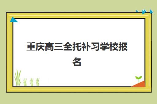 重庆高三全托补习学校报名时间2025年如何安排？最新招生日程与报名指南全解析