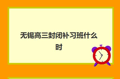 无锡高三封闭补习班什么时候报名考试啊？2025年最新时间表、各校报名截止日期与备考全指南