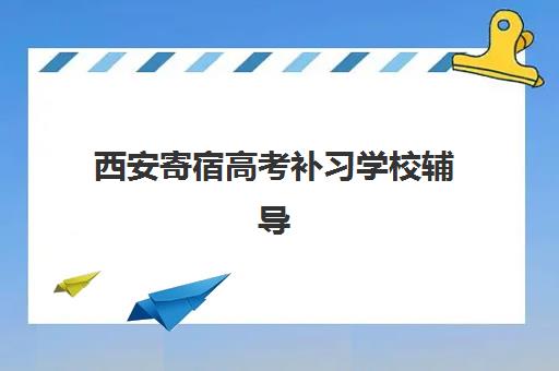 西安寄宿高考补习学校辅导班有哪些学校招生？2025年十大寄宿制学校排名与择校指南