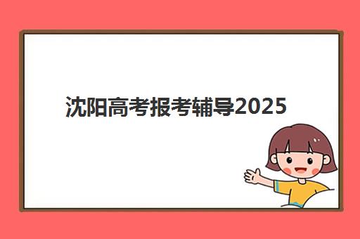 沈阳高考报考辅导2025报名时间是多少？最新权威预测、查询方法与备考策略全攻略