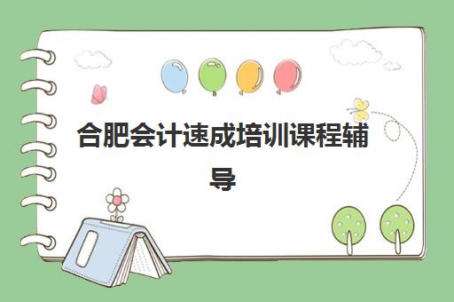 合肥会计速成培训课程辅导机构哪家强些啊？2025年最新排名前十与择校全攻略
