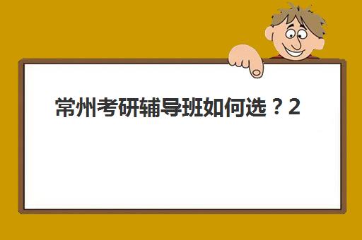 常州考研辅导班如何选？2025年实力机构排名与择校指南，助你一战成硕！