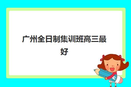 广州全日制集训班高三最好的培训机构排名如何查询？2025年最新权威榜单与科学择校全指南