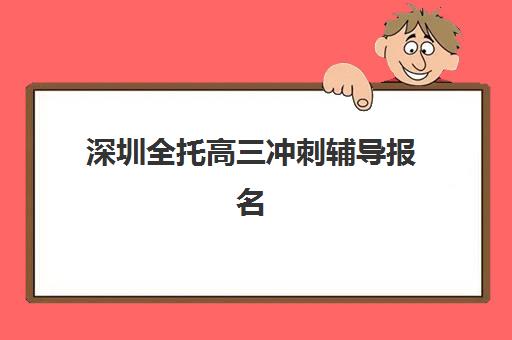 深圳全托高三冲刺辅导报名时间及流程如何安排？2025年最新时间节点与一站式报名全攻略
